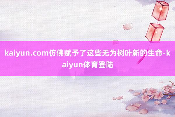 kaiyun.com仿佛赋予了这些无为树叶新的生命-kaiy