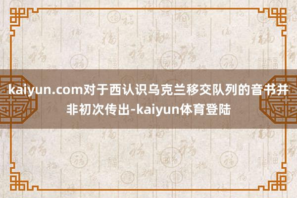 kaiyun.com对于西认识乌克兰移交队列的音书并非初次传