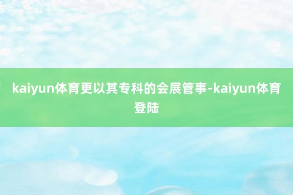 kaiyun体育更以其专科的会展管事-kaiyun体育登陆