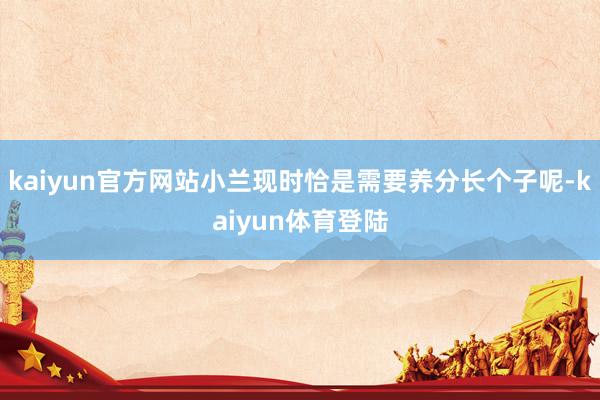 kaiyun官方网站小兰现时恰是需要养分长个子呢-kaiyu