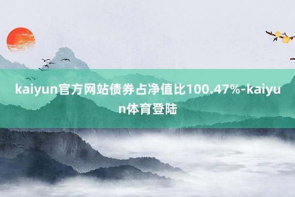 kaiyun官方网站债券占净值比100.47%-kaiyun