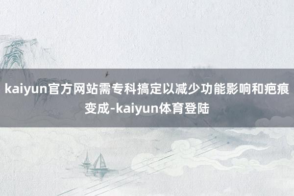 kaiyun官方网站需专科搞定以减少功能影响和疤痕变成-ka