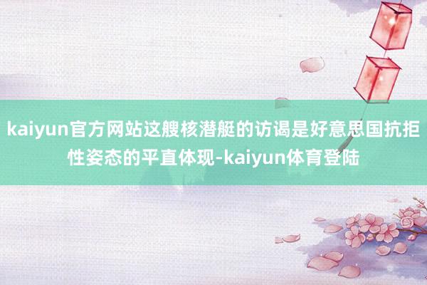 kaiyun官方网站这艘核潜艇的访谒是好意思国抗拒性姿态的平