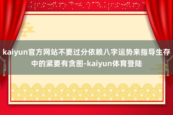 kaiyun官方网站不要过分依赖八字运势来指导生存中的紧要有