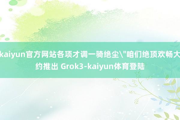 kaiyun官方网站各项才调一骑绝尘＂咱们绝顶欢畅大约推出 
