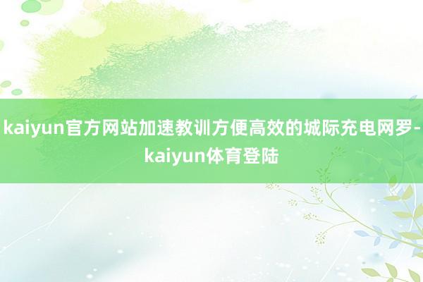 kaiyun官方网站加速教训方便高效的城际充电网罗-kaiy