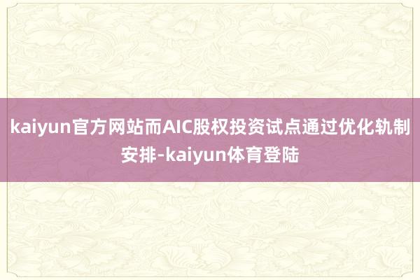 kaiyun官方网站而AIC股权投资试点通过优化轨制安排-k