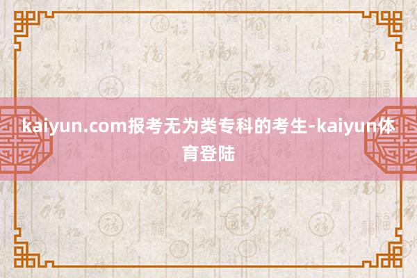 kaiyun.com报考无为类专科的考生-kaiyun体育登