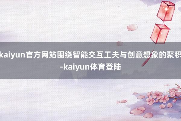 kaiyun官方网站围绕智能交互工夫与创意想象的聚积-kai