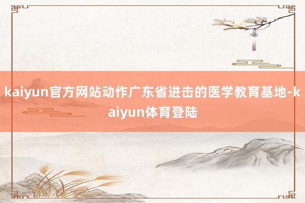 kaiyun官方网站动作广东省进击的医学教育基地-kaiyu
