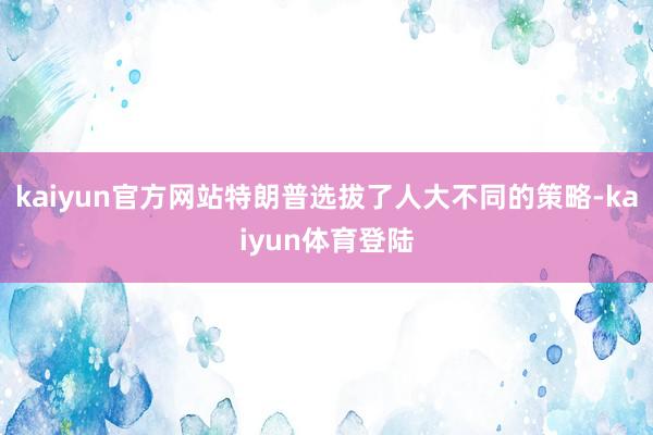 kaiyun官方网站特朗普选拔了人大不同的策略-kaiyun